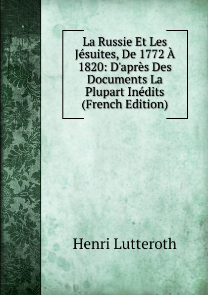 La Russie Et Les Jesuites, De 1772 A 1820: D.apres Des Documents La Plupart Inedits (French Edition)