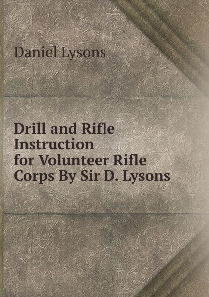 Drill and Rifle Instruction for Volunteer Rifle Corps By Sir D. Lysons.