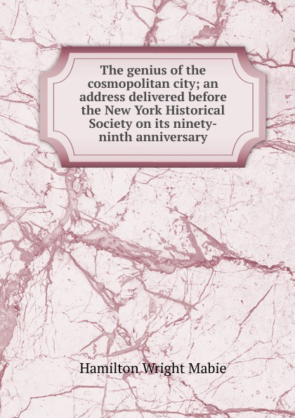 The genius of the cosmopolitan city; an address delivered before the New York Historical Society on its ninety-ninth anniversary