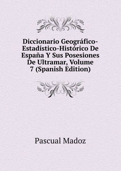 Diccionario Geografico-Estadistico-Historico De Espana Y Sus Posesiones De Ultramar, Volume 7 (Spanish Edition)