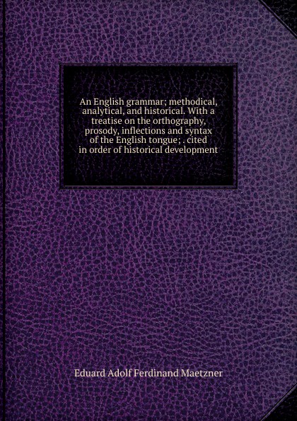 An English grammar; methodical, analytical, and historical. With a treatise on the orthography, prosody, inflections and syntax of the English tongue; . cited in order of historical development