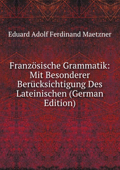 Franzosische Grammatik: Mit Besonderer Berucksichtigung Des Lateinischen (German Edition)