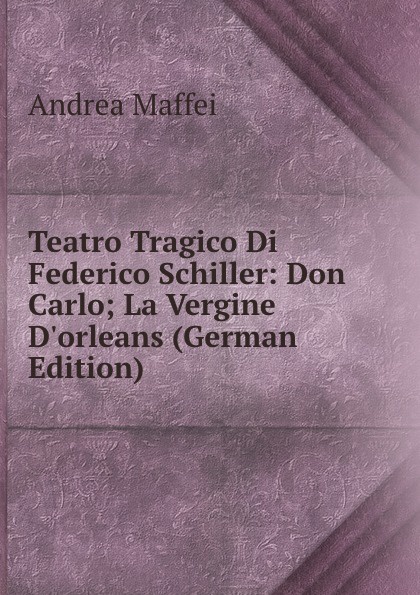 Teatro Tragico Di Federico Schiller: Don Carlo; La Vergine D.orleans (German Edition)