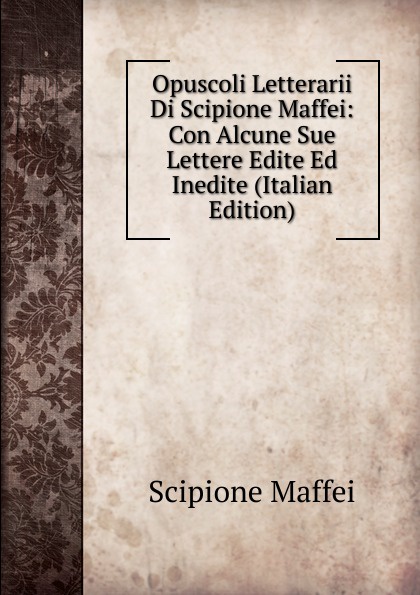 Opuscoli Letterarii Di Scipione Maffei: Con Alcune Sue Lettere Edite Ed Inedite (Italian Edition)