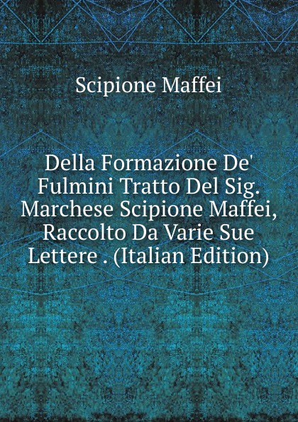 Della Formazione De. Fulmini Tratto Del Sig. Marchese Scipione Maffei, Raccolto Da Varie Sue Lettere . (Italian Edition)