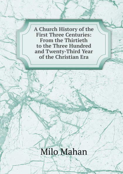 A Church History of the First Three Centuries: From the Thirtieth to the Three Hundred and Twenty-Third Year of the Christian Era