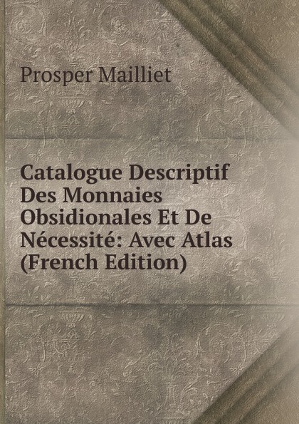 Catalogue Descriptif Des Monnaies Obsidionales Et De Necessite: Avec Atlas (French Edition)