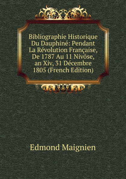 Bibliographie Historique Du Dauphine: Pendant La Revolution Francaise, De 1787 Au 11 Nivose, an Xiv, 31 Decembre 1805 (French Edition)