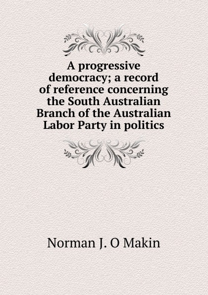 A progressive democracy; a record of reference concerning the South Australian Branch of the Australian Labor Party in politics