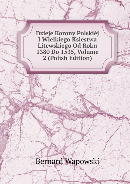 Dzieje Korony Polskiej I Wielkiego Ksiestwa Litewskiego Od Roku 1380 Do 1535, Volume 2 (Polish Edition)