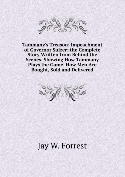 Tammany.s Treason: Impeachment of Governor Sulzer; the Complete Story Written from Behind the Scenes, Showing How Tammany Plays the Game, How Men Are Bought, Sold and Delivered