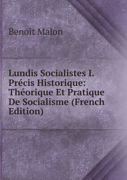 Lundis Socialistes I. Precis Historique: Theorique Et Pratique De Socialisme (French Edition)