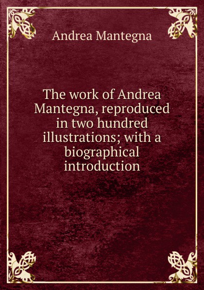 The work of Andrea Mantegna, reproduced in two hundred illustrations; with a biographical introduction