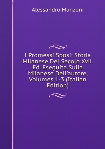 I Promessi Sposi: Storia Milanese Del Secolo Xvii. Ed. Eseguita Sulla Milanese Dell.autore, Volumes 1-3 (Italian Edition)