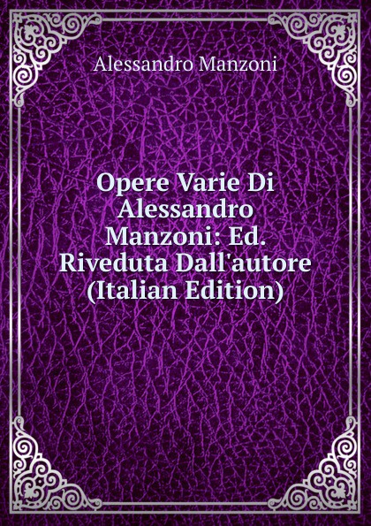 Opere Varie Di Alessandro Manzoni: Ed. Riveduta Dall.autore (Italian Edition)