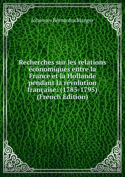 Recherches sur les relations economiques entre la France et la Hollande pendant la revolution francaise: (1785-1795) (French Edition)