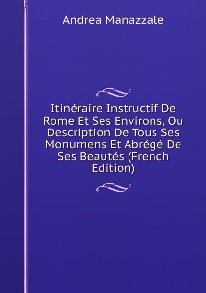 Itineraire Instructif De Rome Et Ses Environs, Ou Description De Tous Ses Monumens Et Abrege De Ses Beautes (French Edition)