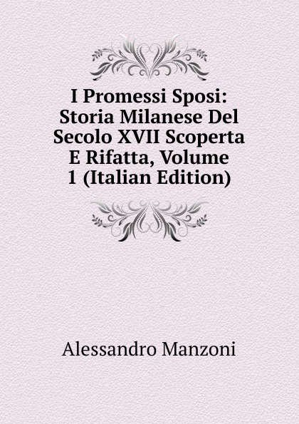 I Promessi Sposi: Storia Milanese Del Secolo XVII Scoperta E Rifatta, Volume 1 (Italian Edition)