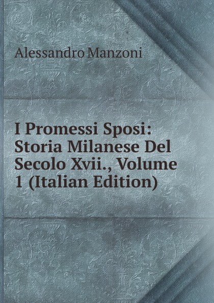 I Promessi Sposi: Storia Milanese Del Secolo Xvii., Volume 1 (Italian Edition)