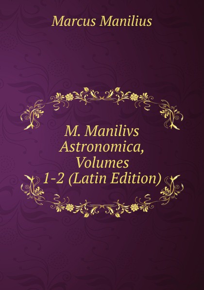 M. Manilivs Astronomica, Volumes 1-2 (Latin Edition)