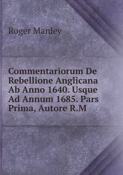 Commentariorum De Rebellione Anglicana Ab Anno 1640. Usque Ad Annum 1685. Pars Prima, Autore R.M.