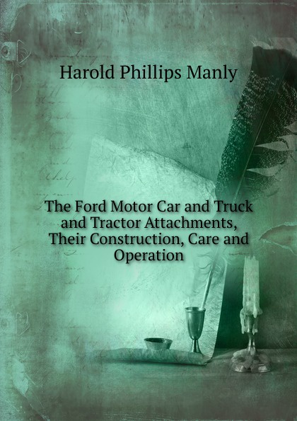 The Ford Motor Car and Truck and Tractor Attachments, Their Construction, Care and Operation