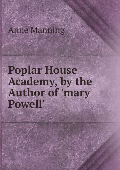 Poplar House Academy, by the Author of .mary Powell..