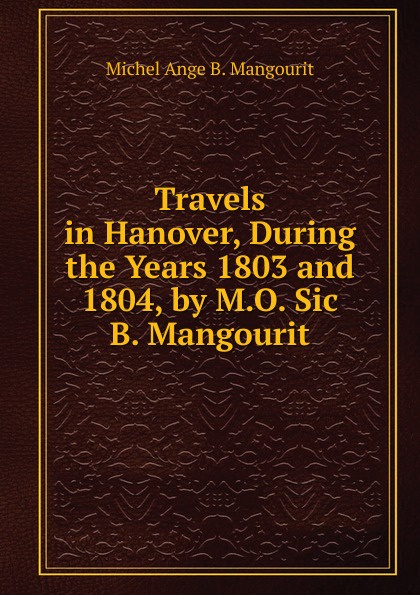 Travels in Hanover, During the Years 1803 and 1804, by M.O. Sic B. Mangourit