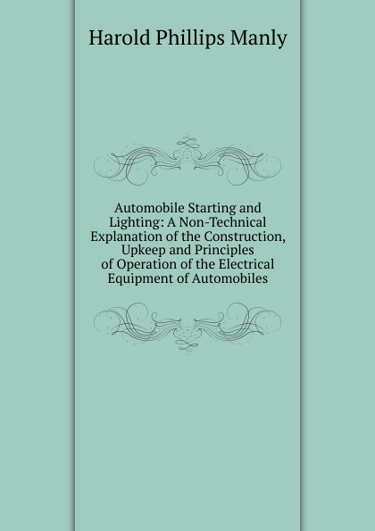 Automobile Starting and Lighting: A Non-Technical Explanation of the Construction, Upkeep and Principles of Operation of the Electrical Equipment of Automobiles