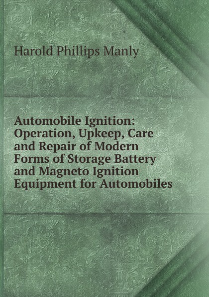 Automobile Ignition: Operation, Upkeep, Care and Repair of Modern Forms of Storage Battery and Magneto Ignition Equipment for Automobiles