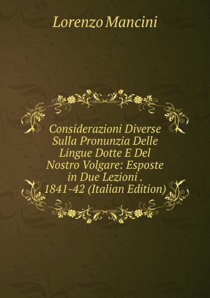 Considerazioni Diverse Sulla Pronunzia Delle Lingue Dotte E Del Nostro Volgare: Esposte in Due Lezioni . 1841-42 (Italian Edition)