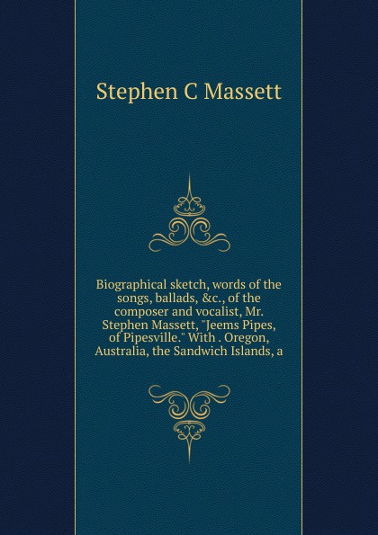 Biographical sketch, words of the songs, ballads, .c., of the composer and vocalist, Mr. Stephen Massett, \