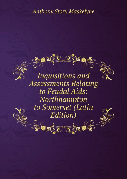 Inquisitions and Assessments Relating to Feudal Aids: Northhampton to Somerset (Latin Edition)
