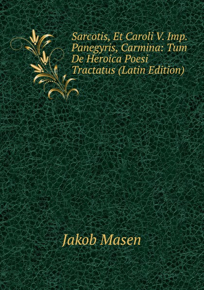 Sarcotis, Et Caroli V. Imp. Panegyris, Carmina: Tum De Heroica Poesi Tractatus (Latin Edition)