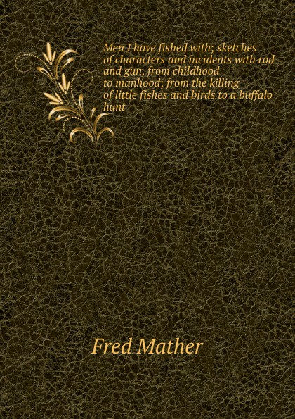 Men I have fished with; sketches of characters and incidents with rod and gun, from childhood to manhood; from the killing of little fishes and birds to a buffalo hunt