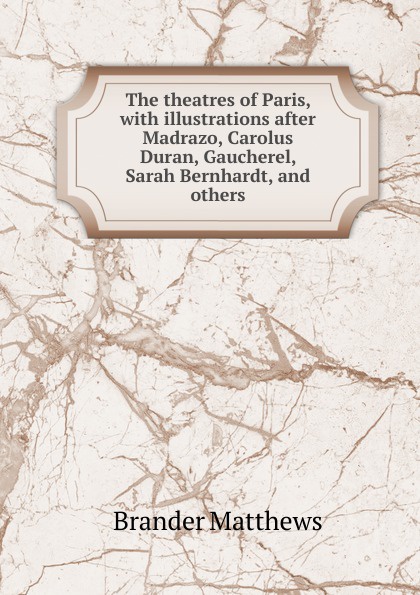The theatres of Paris, with illustrations after Madrazo, Carolus Duran, Gaucherel, Sarah Bernhardt, and others