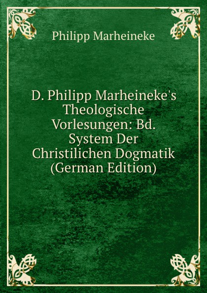 D. Philipp Marheineke.s Theologische Vorlesungen: Bd. System Der Christilichen Dogmatik (German Edition)