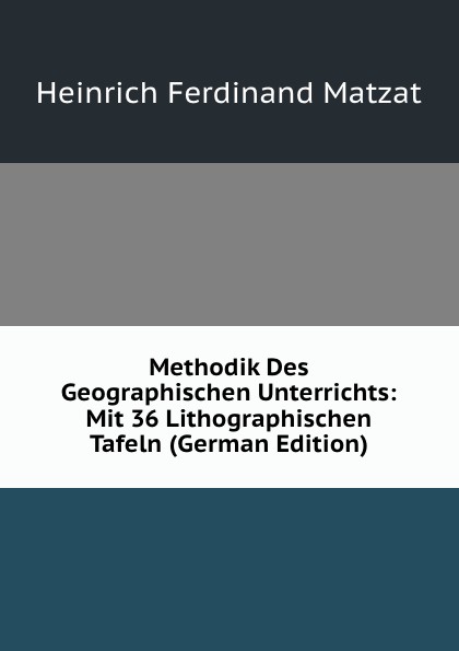 Methodik Des Geographischen Unterrichts: Mit 36 Lithographischen Tafeln (German Edition)
