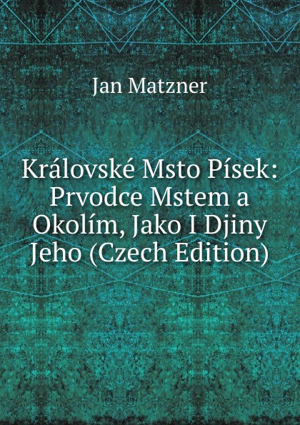 Kralovske Msto Pisek: Prvodce Mstem a Okolim, Jako I Djiny Jeho (Czech Edition)