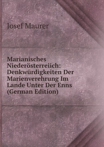 Marianisches Niederosterreiich: Denkwurdigkeiten Der Marienverehrung Im Lande Unter Der Enns (German Edition)