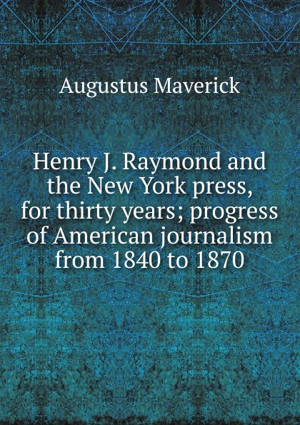 Henry J. Raymond and the New York press, for thirty years; progress of American journalism from 1840 to 1870