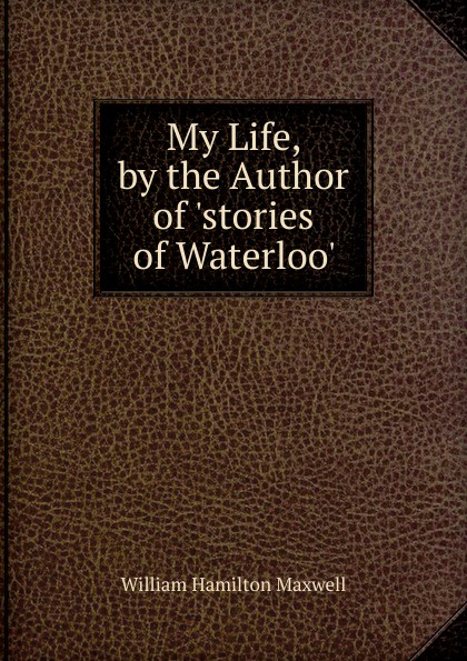 My Life, by the Author of .stories of Waterloo..