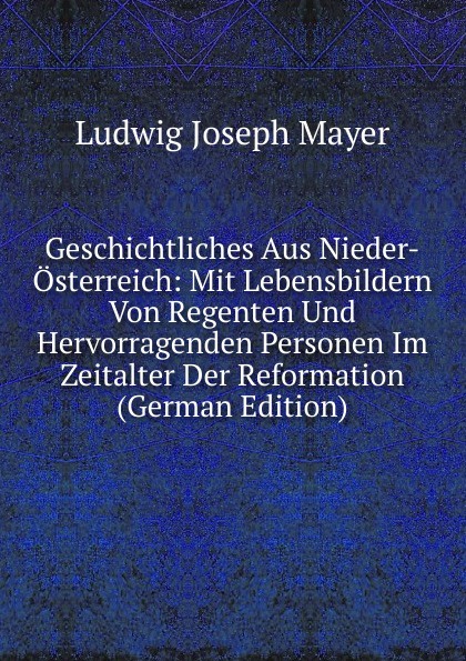 Geschichtliches Aus Nieder-Osterreich: Mit Lebensbildern Von Regenten Und Hervorragenden Personen Im Zeitalter Der Reformation (German Edition)