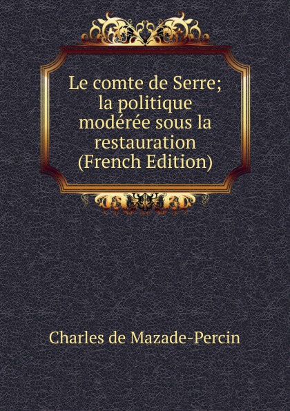 Le comte de Serre; la politique moderee sous la restauration (French Edition)