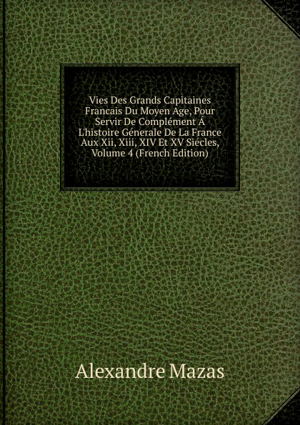 Vies Des Grands Capitaines Francais Du Moyen Age, Pour Servir De Complement A L.histoire Generale De La France Aux Xii, Xiii, XIV Et XV Siecles, Volume 4 (French Edition)