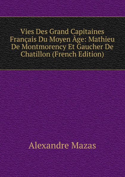 Vies Des Grand Capitaines Francais Du Moyen Age: Mathieu De Montmorency Et Gaucher De Chatillon (French Edition)