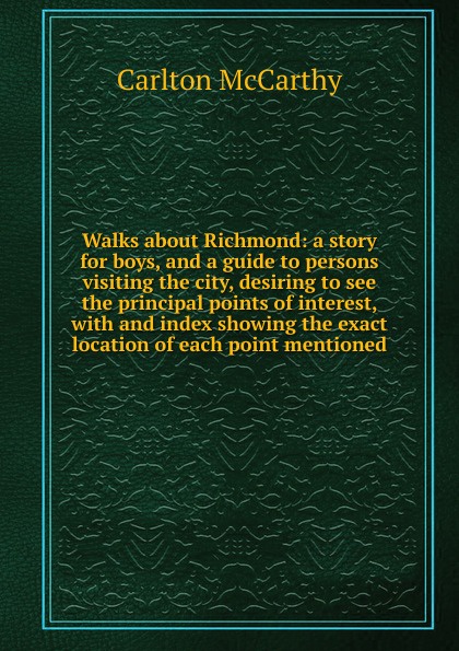Walks about Richmond: a story for boys, and a guide to persons visiting the city, desiring to see the principal points of interest, with and index showing the exact location of each point mentioned