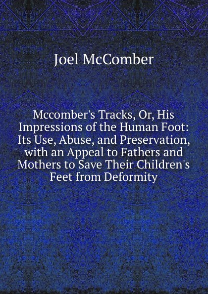 Mccomber.s Tracks, Or, His Impressions of the Human Foot: Its Use, Abuse, and Preservation, with an Appeal to Fathers and Mothers to Save Their Children.s Feet from Deformity