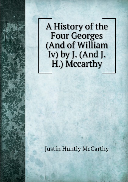 A History of the Four Georges (And of William Iv) by J. (And J.H.) Mccarthy