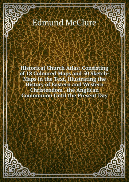 Historical Church Atlas: Consisting of 18 Coloured Maps and 50 Sketch-Maps in the Text, Illustrating the History of Eastern and Western Christendom . the Anglican Communion Until the Present Day